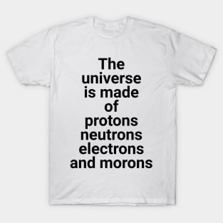 the universe is made of protons neutrons electrons and morons T-Shirt